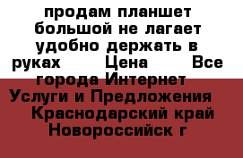 продам планшет большой не лагает удобно держать в руках!!!! › Цена ­ 2 - Все города Интернет » Услуги и Предложения   . Краснодарский край,Новороссийск г.
